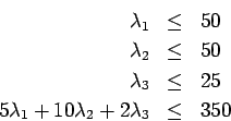 \begin{eqnarray*}
\lambda_1 & \leq & 50\\
\lambda_2 & \leq & 50 \\
\lambda_...
...& 25 \\
5 \lambda_1 + 10 \lambda_2 + 2 \lambda_3 & \leq & 350
\end{eqnarray*}