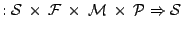$ : \mathcal{S} \:\times\: \mathcal{F} \:\times\: \mathcal{M} \:\times\: \mathcal{P} \Rightarrow \mathcal{S} $